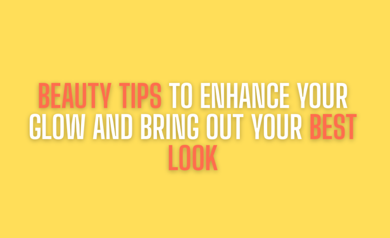 Beauty Tips to Enhance Your Glow and Bring Out Your Best Look