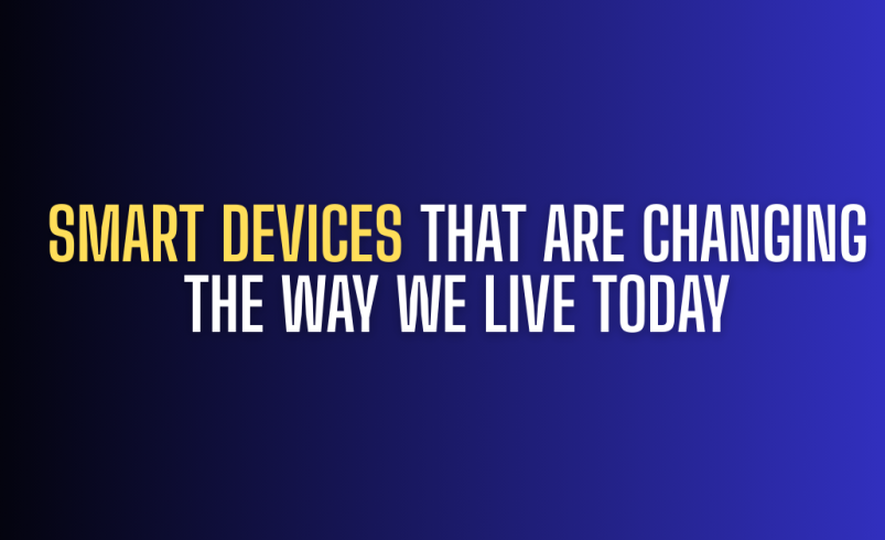 Smart Devices That Are Changing the Way We Live Today
